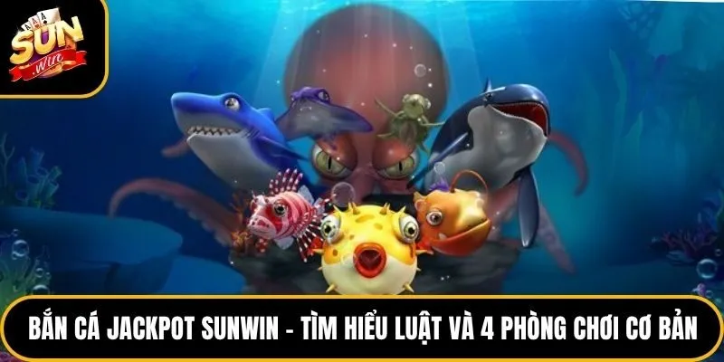 Bắn cá Jackpot Sunwin – Tìm Hiểu Luật Và 4 Phòng Chơi Cơ Bản