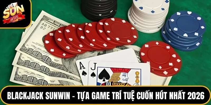Blackjack Sunwin – Tựa Game Trí Tuệ Cuốn Hút Nhất 2026