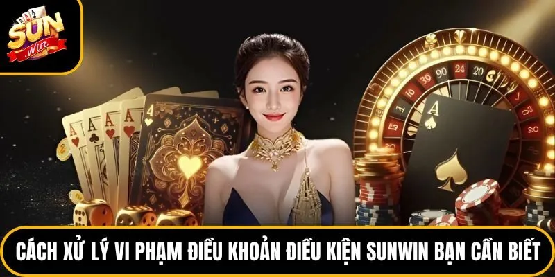 Cách xử lý vi phạm điều khoản điều kiện Sunwin bạn cần biết