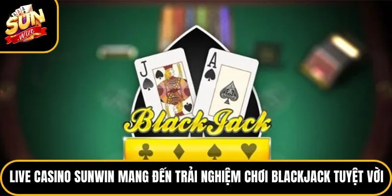 Live casino Sunwin mang đến trải nghiệm chơi Blackjack tuyệt vời
