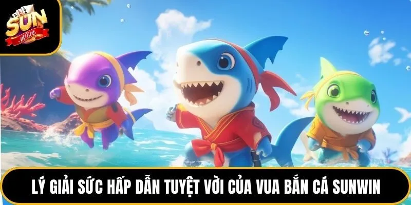 Vua Bắn Cá Sunwin - Top 1 Game Săn Thưởng Hấp Dẫn Nhất 2026 3 Lý giải sức hấp dẫn tuyệt vời của vua bắn cá Sunwin
