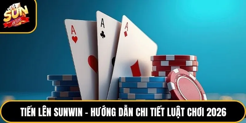 Tiến Lên Sunwin – Hướng Dẫn Chi Tiết Luật Chơi 2026